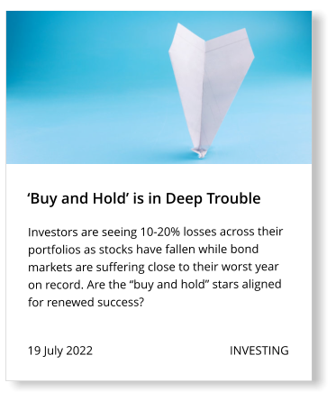 19 July 2022                                             INVESTING Investors are seeing 10-20% losses across their portfolios as stocks have fallen while bond markets are suffering close to their worst year on record. Are the “buy and hold” stars aligned for renewed success?      ‘Buy and Hold’ is in Deep Trouble